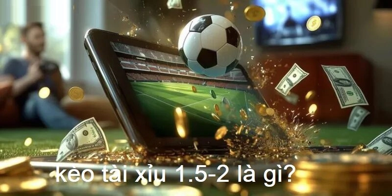 Kèo tài xỉu 1.5-2 là gì luôn được đông đảo người chơi quan tâm